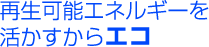 再生可能エネルギーを活かすからエコ