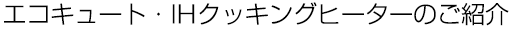 エコキュート・IHクッキングヒーターのご紹介