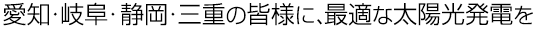 愛知・岐阜・静岡・三重の皆様に、最適な太陽光発電を